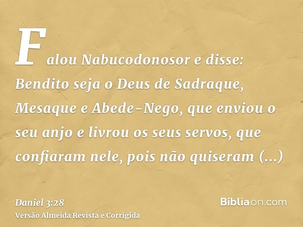 Falou Nabucodonosor e disse: Bendito seja o Deus de Sadraque, Mesaque e Abede-Nego, que enviou o seu anjo e livrou os seus servos, que confiaram nele, pois não 