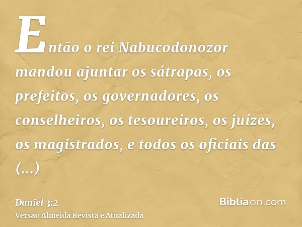 Então o rei Nabucodonozor mandou ajuntar os sátrapas, os prefeitos, os governadores, os conselheiros, os tesoureiros, os juízes, os magistrados, e todos os ofic