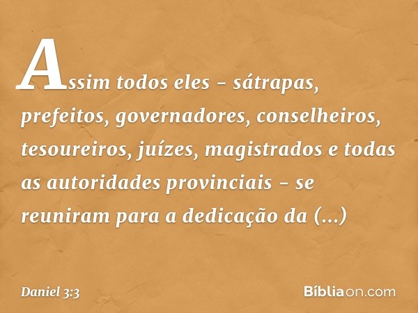 Assim todos eles - sátrapas, prefeitos, governadores, conselheiros, tesoureiros, juízes, magistrados e todas as autoridades provinciais - se reuniram para a ded