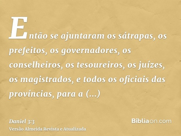 Então se ajuntaram os sátrapas, os prefeitos, os governadores, os conselheiros, os tesoureiros, os juízes, os magistrados, e todos os oficiais das províncias, p