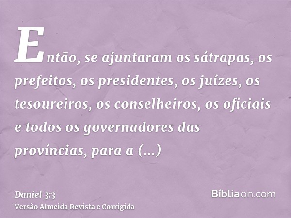Então, se ajuntaram os sátrapas, os prefeitos, os presidentes, os juízes, os tesoureiros, os conselheiros, os oficiais e todos os governadores das províncias, p