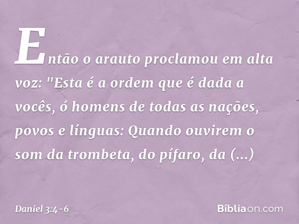 Então o arauto proclamou em alta voz: "Esta é a ordem que é dada a vocês, ó homens de todas as nações, povos e línguas: Quando ouvirem o som da trombeta, do pí