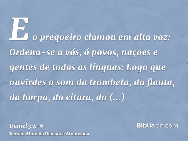 E o pregoeiro clamou em alta voz: Ordena-se a vós, ó povos, nações e gentes de todas as línguas:Logo que ouvirdes o som da trombeta, da flauta, da harpa, da cít