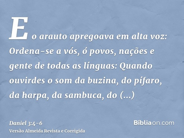 E o arauto apregoava em alta voz: Ordena-se a vós, ó povos, nações e gente de todas as línguas:Quando ouvirdes o som da buzina, do pífaro, da harpa, da sambuca,