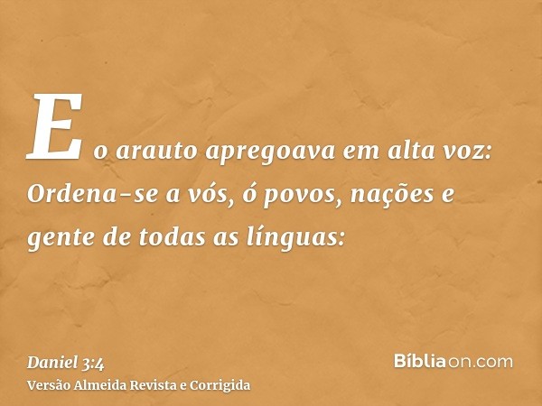 E o arauto apregoava em alta voz: Ordena-se a vós, ó povos, nações e gente de todas as línguas: