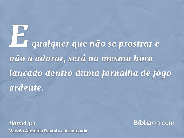 E qualquer que não se prostrar e não a adorar, será na mesma hora lançado dentro duma fornalha de fogo ardente.