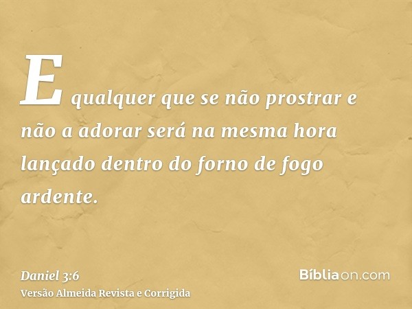 E qualquer que se não prostrar e não a adorar será na mesma hora lançado dentro do forno de fogo ardente.
