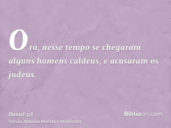 Ora, nesse tempo se chegaram alguns homens caldeus, e acusaram os judeus.