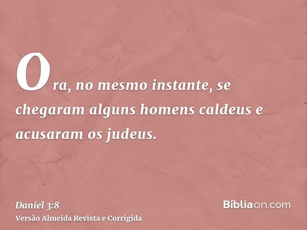 Ora, no mesmo instante, se chegaram alguns homens caldeus e acusaram os judeus.