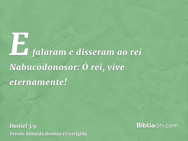 E falaram e disseram ao rei Nabucodonosor: Ó rei, vive eternamente!