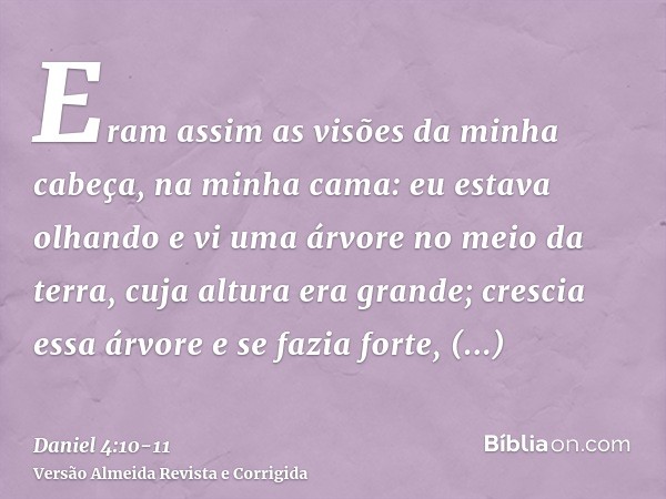 Eram assim as visões da minha cabeça, na minha cama: eu estava olhando e vi uma árvore no meio da terra, cuja altura era grande;crescia essa árvore e se fazia f