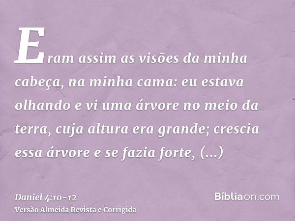 Eram assim as visões da minha cabeça, na minha cama: eu estava olhando e vi uma árvore no meio da terra, cuja altura era grande;crescia essa árvore e se fazia f