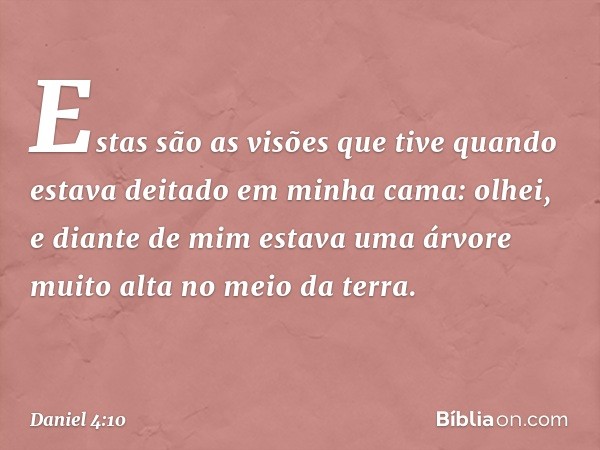 Estas são as visões que tive quando estava deitado em minha cama: olhei, e diante de mim estava uma árvore muito alta no meio da terra. -- Daniel 4:10