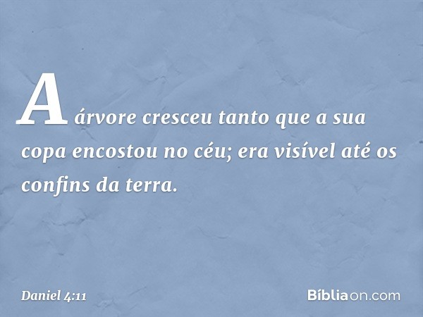 A árvore cresceu tanto que a sua copa encostou no céu; era visível até os confins da terra. -- Daniel 4:11