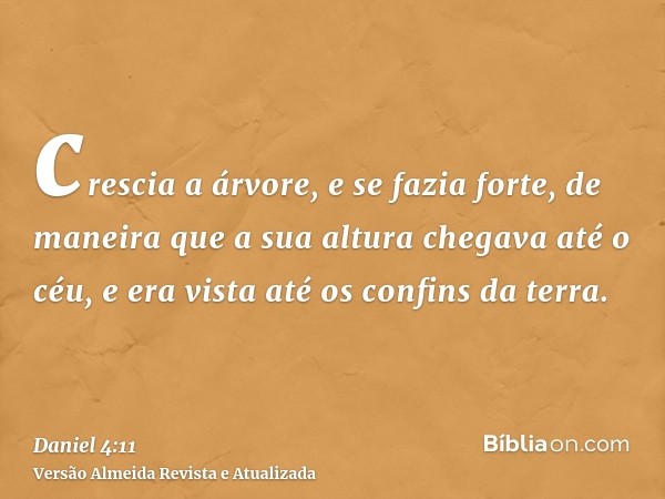 crescia a árvore, e se fazia forte, de maneira que a sua altura chegava até o céu, e era vista até os confins da terra.