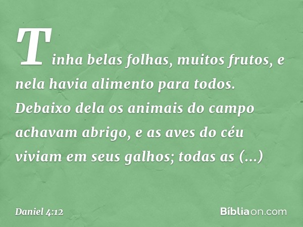 Tinha belas folhas, muitos frutos, e nela havia alimento para todos. Debaixo dela os animais do campo acha­vam abrigo, e as aves do céu viviam em seus galhos; t