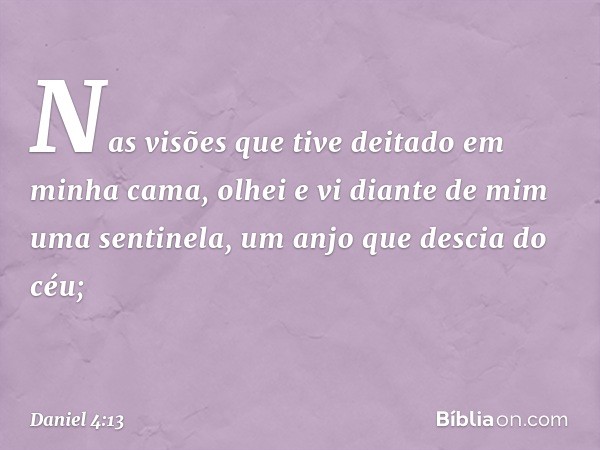 Nas visões que tive deitado em minha cama, olhei e vi diante de mim uma sentinela, um anjo que descia do céu; -- Daniel 4:13