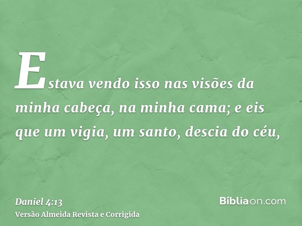 Estava vendo isso nas visões da minha cabeça, na minha cama; e eis que um vigia, um santo, descia do céu,