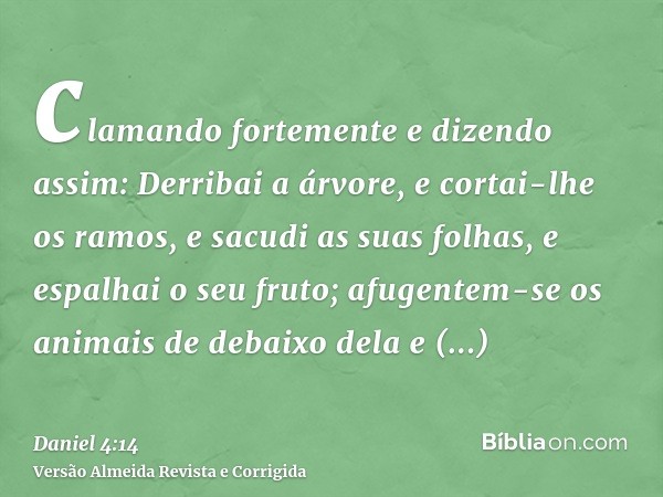 clamando fortemente e dizendo assim: Derribai a árvore, e cortai-lhe os ramos, e sacudi as suas folhas, e espalhai o seu fruto; afugentem-se os animais de debai