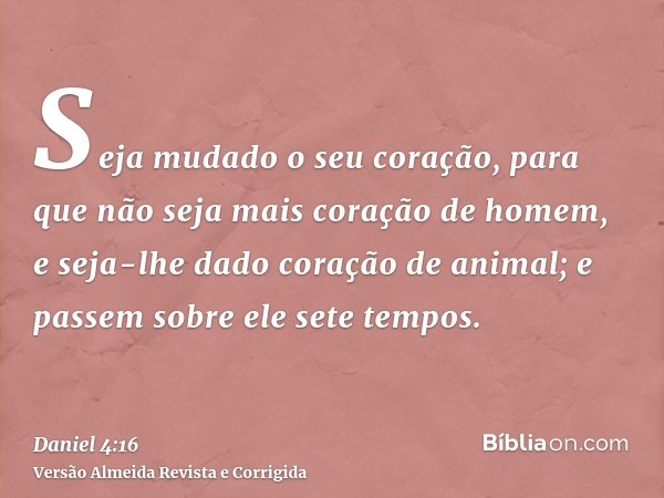 Seja mudado o seu coração, para que não seja mais coração de homem, e seja-lhe dado coração de animal; e passem sobre ele sete tempos.