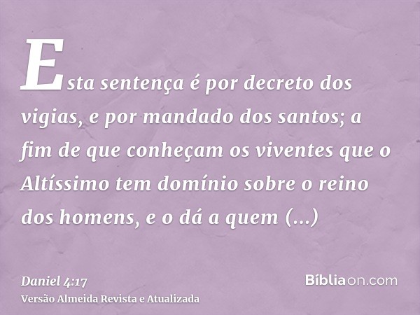 Esta sentença é por decreto dos vigias, e por mandado dos santos; a fim de que conheçam os viventes que o Altíssimo tem domínio sobre o reino dos homens, e o dá