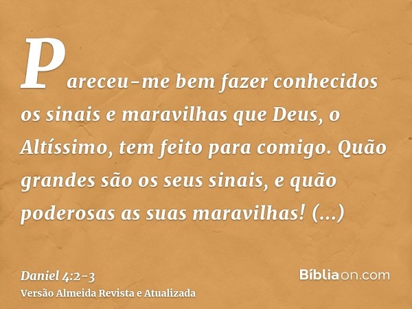 Pareceu-me bem fazer conhecidos os sinais e maravilhas que Deus, o Altíssimo, tem feito para comigo.Quão grandes são os seus sinais, e quão poderosas as suas ma