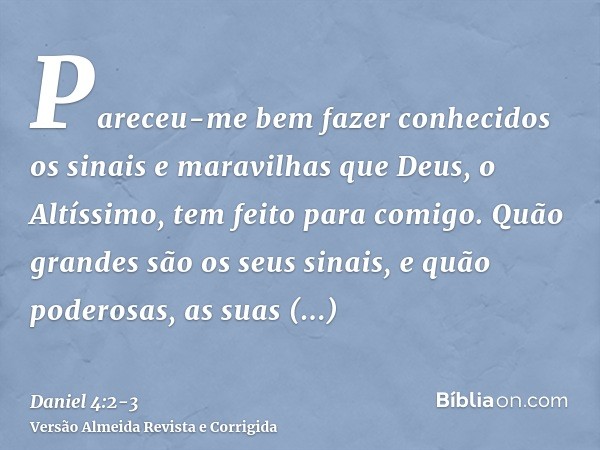 Pareceu-me bem fazer conhecidos os sinais e maravilhas que Deus, o Altíssimo, tem feito para comigo.Quão grandes são os seus sinais, e quão poderosas, as suas m