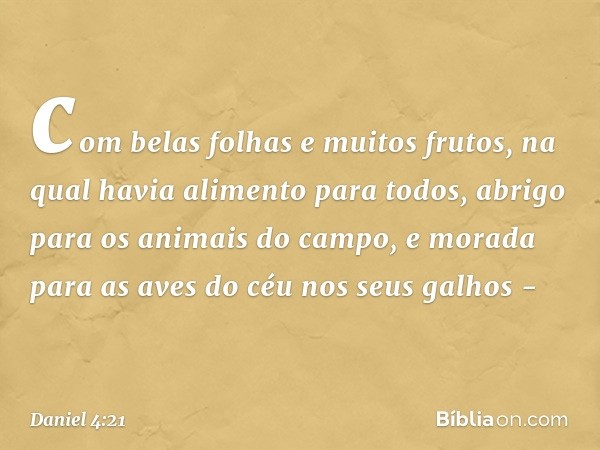 com belas folhas e muitos frutos, na qual havia alimento para todos, abrigo para os animais do campo, e morada para as aves do céu nos seus galhos - -- Daniel 4