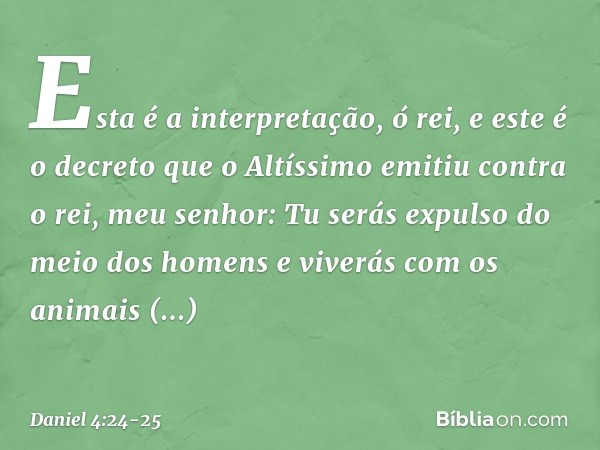 "Esta é a interpretação, ó rei, e este é o decreto que o Altíssimo emitiu contra o rei, meu senhor: Tu serás expulso do meio dos homens e viverás com os animais