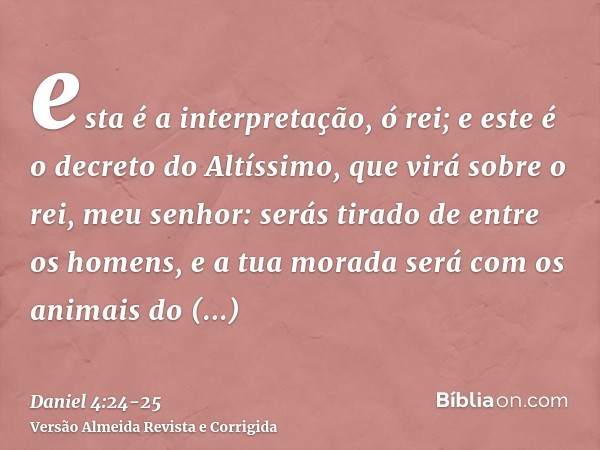 esta é a interpretação, ó rei; e este é o decreto do Altíssimo, que virá sobre o rei, meu senhor:serás tirado de entre os homens, e a tua morada será com os ani