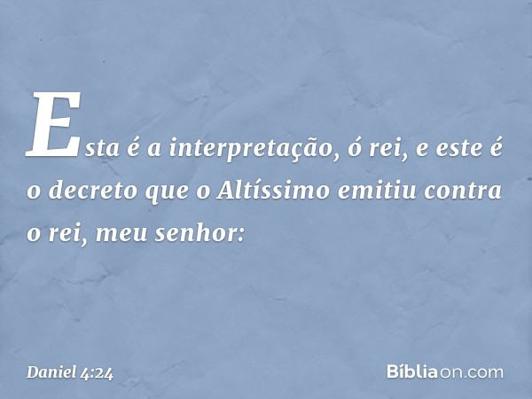 "Esta é a interpretação, ó rei, e este é o decreto que o Altíssimo emitiu contra o rei, meu senhor: -- Daniel 4:24