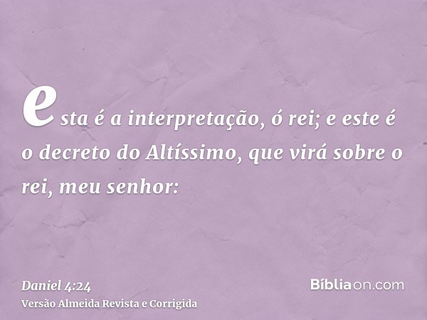 esta é a interpretação, ó rei; e este é o decreto do Altíssimo, que virá sobre o rei, meu senhor: