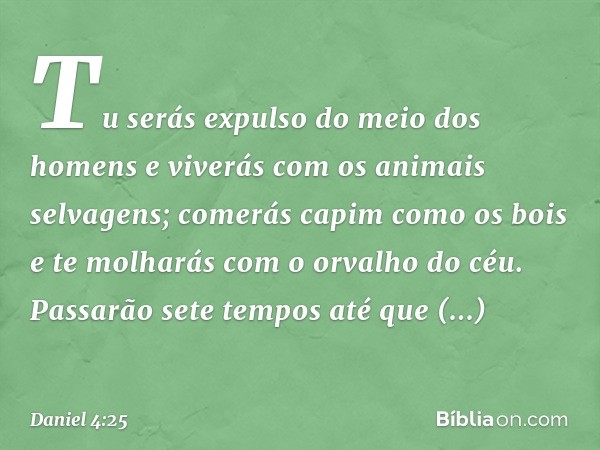 Tu serás expulso do meio dos homens e viverás com os animais selvagens; comerás capim como os bois e te molharás com o orva­lho do céu. Passarão sete tempos até