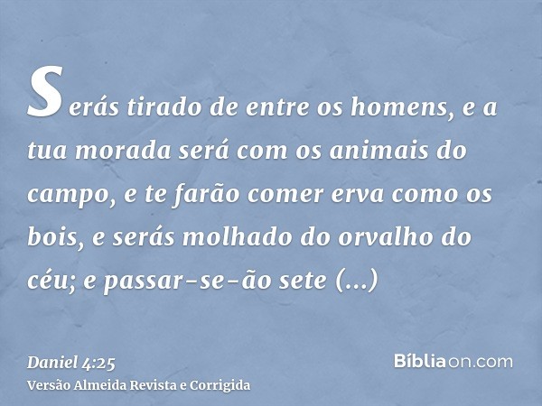 serás tirado de entre os homens, e a tua morada será com os animais do campo, e te farão comer erva como os bois, e serás molhado do orvalho do céu; e passar-se