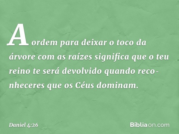 A ordem para deixar o toco da árvore com as raízes significa que o teu reino te será devolvido quando reco­nheceres que os Céus dominam. -- Daniel 4:26