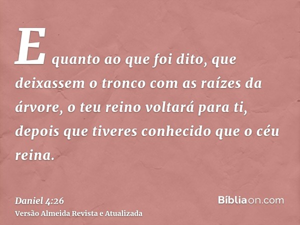 E quanto ao que foi dito, que deixassem o tronco com as raízes da árvore, o teu reino voltará para ti, depois que tiveres conhecido que o céu reina.