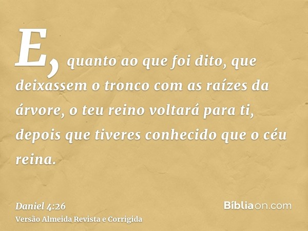 E, quanto ao que foi dito, que deixassem o tronco com as raízes da árvore, o teu reino voltará para ti, depois que tiveres conhecido que o céu reina.
