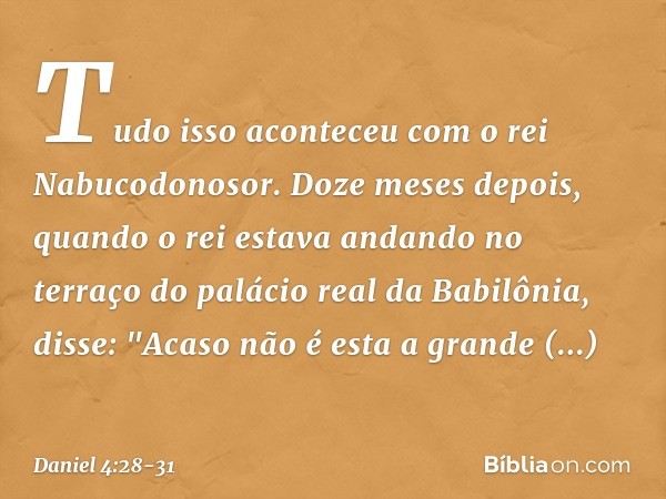 Tudo isso aconteceu com o rei Nabuco­donosor. Doze meses depois, quando o rei estava andando no terraço do palácio real da Babilônia, disse: "Acaso não é esta a