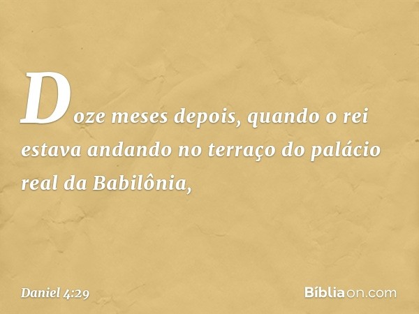 Doze meses depois, quando o rei estava andando no terraço do palácio real da Babilônia, -- Daniel 4:29