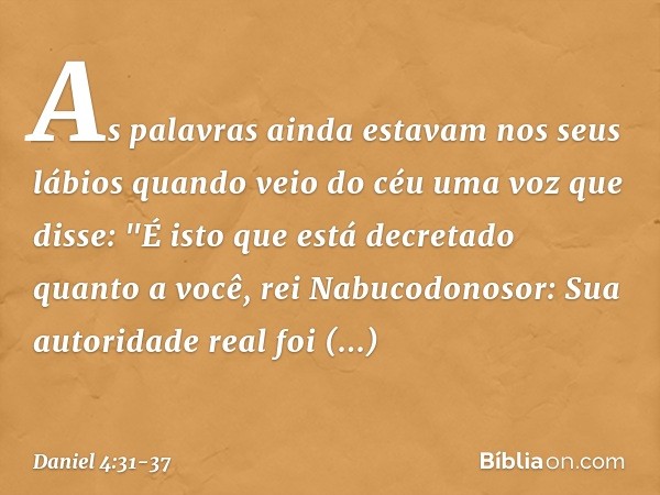 As palavras ainda estavam nos seus lábios quando veio do céu uma voz que disse: "É isto que está decretado quanto a você, rei Nabuco­donosor: Sua autoridade rea