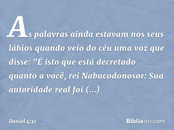 As palavras ainda estavam nos seus lábios quando veio do céu uma voz que disse: "É isto que está decretado quanto a você, rei Nabuco­donosor: Sua autoridade rea