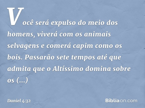 Você será expulso do meio dos homens, viverá com os animais selvagens e comerá capim como os bois. Passarão sete tempos até que admita que o Altíssimo domina so