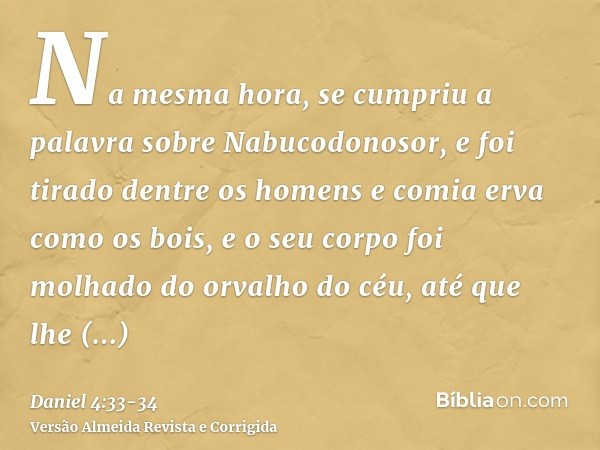 Na mesma hora, se cumpriu a palavra sobre Nabucodonosor, e foi tirado dentre os homens e comia erva como os bois, e o seu corpo foi molhado do orvalho do céu, a