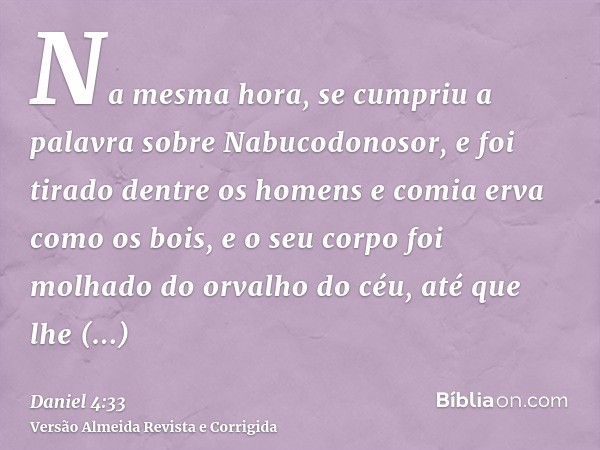 Na mesma hora, se cumpriu a palavra sobre Nabucodonosor, e foi tirado dentre os homens e comia erva como os bois, e o seu corpo foi molhado do orvalho do céu, a