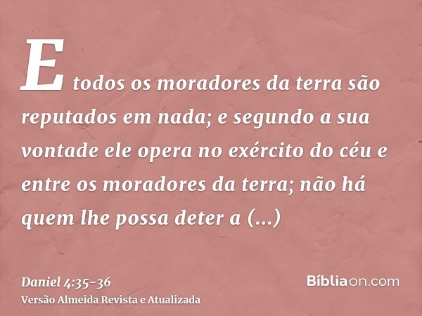 E todos os moradores da terra são reputados em nada; e segundo a sua vontade ele opera no exército do céu e entre os moradores da terra; não há quem lhe possa d