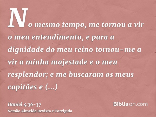 No mesmo tempo, me tornou a vir o meu entendimento, e para a dignidade do meu reino tornou-me a vir a minha majestade e o meu resplendor; e me buscaram os meus 