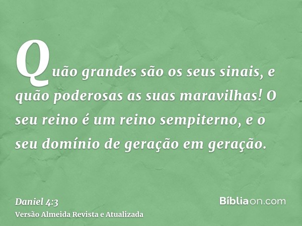 Quão grandes são os seus sinais, e quão poderosas as suas maravilhas! O seu reino é um reino sempiterno, e o seu domínio de geração em geração.