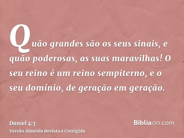 Quão grandes são os seus sinais, e quão poderosas, as suas maravilhas! O seu reino é um reino sempiterno, e o seu domínio, de geração em geração.