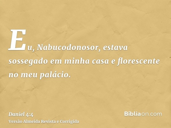 Eu, Nabucodonosor, estava sossegado em minha casa e florescente no meu palácio.