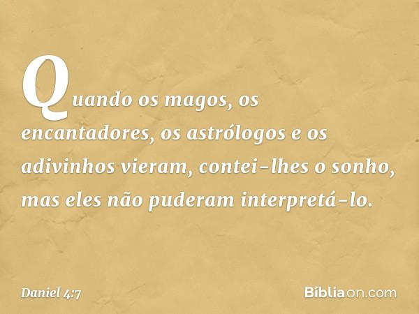 Quando os magos, os encantadores, os astrólogos e os adivinhos vieram, contei-lhes o sonho, mas eles não puderam interpretá-lo. -- Daniel 4:7